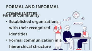 FORMAL AND INFORMAL
COMMUNITIES
Formal Community
• Established organizations
with their recognized
identities
• Formal communication in a
hierarchical structure
 