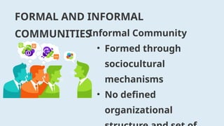 FORMAL AND INFORMAL
COMMUNITIES
Informal Community
• Formed through
sociocultural
mechanisms
• No defined
organizational
 