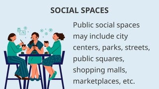 Public social spaces
may include city
centers, parks, streets,
public squares,
shopping malls,
marketplaces, etc.
SOCIAL SPACES
 