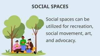 Social spaces can be
utilized for recreation,
social movement, art,
and advocacy.
SOCIAL SPACES
 