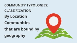 COMMUNITY TYPOLOGIES:
CLASSIFICATION
By Location
Communities
that are bound by
geography
 