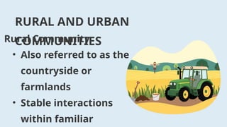 RURAL AND URBAN
COMMUNITIES
Rural Community
• Also referred to as the
countryside or
farmlands
• Stable interactions
within familiar
 