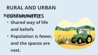RURAL AND URBAN
COMMUNITIES
Rural Community
• Shared way of life
and beliefs
• Population is fewer,
and the spaces are
vast.
 