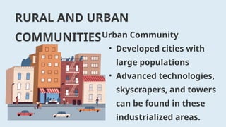 RURAL AND URBAN
COMMUNITIESUrban Community
• Developed cities with
large populations
• Advanced technologies,
skyscrapers, and towers
can be found in these
industrialized areas.
 