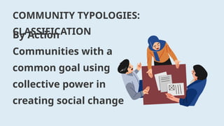 COMMUNITY TYPOLOGIES:
CLASSIFICATION
By Action
Communities with a
common goal using
collective power in
creating social change
 