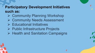  Community Planning Workshop
 Community Needs Assessment
 Educational Initiatives
 Public Infrastructure Projects
 Health and Sanitation Campaigns
Participatory Development Initiatives
such as:
 