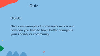 (16-20)
Give one example of community action and
how can you help to have better change in
your society or community
Quiz
 