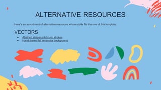 ALTERNATIVE RESOURCES
Here’s an assortment of alternative resources whose style fits the one of this template:
VECTORS
● Abstract shapes ink brush strokes
● Hand drawn flat terracotta background
 