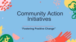 Community Action
Initiatives
“Fostering Positive Change”
 