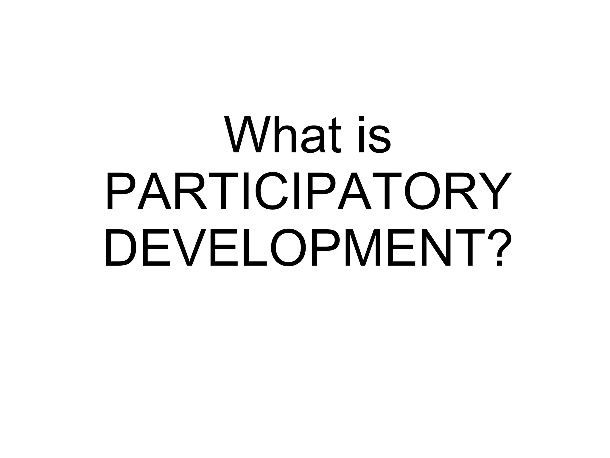 What is
PARTICIPATORY
DEVELOPMENT?
 