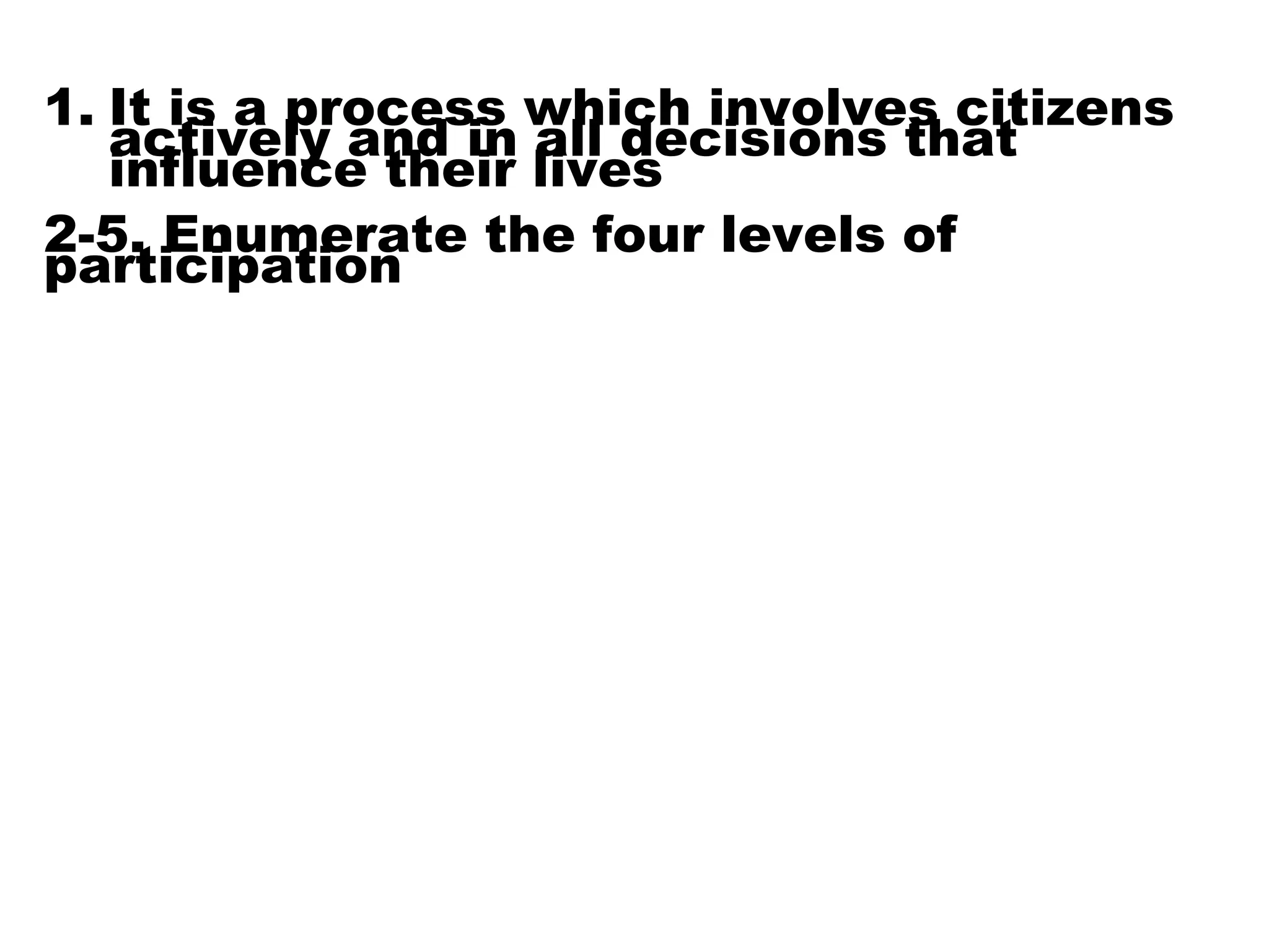 1. It is a process which involves citizens
actively and in all decisions that
influence their lives
2-5. Enumerate the four levels of
participation
 