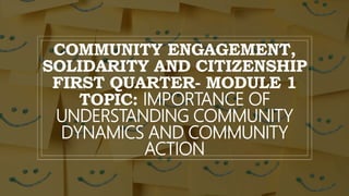 COMMUNITY ENGAGEMENT,
SOLIDARITY AND CITIZENSHIP
FIRST QUARTER- MODULE 1
TOPIC: IMPORTANCE OF
UNDERSTANDING COMMUNITY
DYNAMICS AND COMMUNITY
ACTION
 