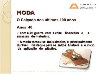 MODA O Calçado nos últimos 100 anos Anos  40 Com a 2ª  guerra  vem  a crise  financeira  e  a escassez  de materiais. A moda tornou-se  mais simples, e  principalmente durável.  Destaque para os  saltos  Anabela  e  o início  da  aplicação  do  plástico. 
