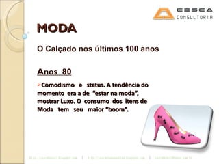 MODA O Calçado nos últimos 100 anos Anos  80 Comodismo  e  status. A tendência do  momento  era a de  “estar na moda”, mostrar Luxo. O  consumo  dos  itens de  Moda  tem  seu  maior “boom”. 