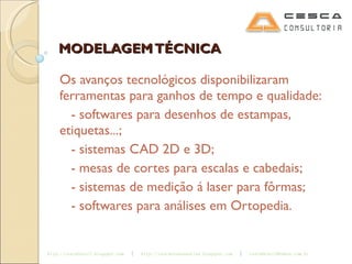 MODELAGEM TÉCNICA Os avanços tecnológicos disponibilizaram ferramentas para ganhos de tempo e qualidade: - softwares para desenhos de estampas, etiquetas...; - sistemas CAD 2D e 3D; - mesas de cortes para escalas e cabedais; - sistemas de medição á laser para fôrmas; - softwares para análises em Ortopedia. 