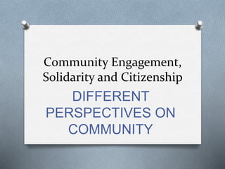 Community Engagement,
Solidarity and Citizenship
DIFFERENT
PERSPECTIVES ON
COMMUNITY
 