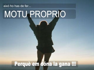 MOTU PROPRIO aixó ho has de fer... Perquè em dóna la gana !!! 