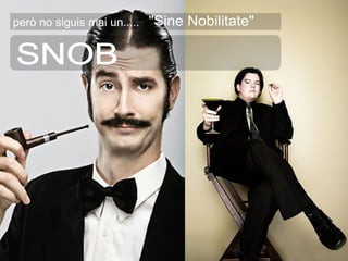 SNOB però no siguis mai un..... "Sine Nobilitate" 