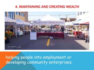 4. MAINTAINING AND CREATING WEALTH
helping people into employment or
developing community enterprises.
 