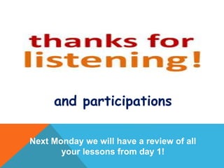and participations
Next Monday we will have a review of all
your lessons from day 1!
 