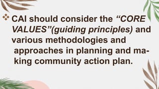 CAI should consider the “CORE
VALUES”(guiding principles) and
various methodologies and
approaches in planning and ma-
king community action plan.
 