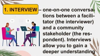1. INTERVIEW – one-on-one conversa-
tions between a facili-
tator (the interviewer)
and a community
stakeholder (the res-
pondent). Interviews
allow you to gain a
deeper understanding
 