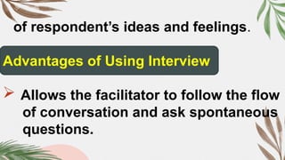 of respondent’s ideas and feelings.
Advantages of Using Interview
 Allows the facilitator to follow the flow
of conversation and ask spontaneous
questions.
 