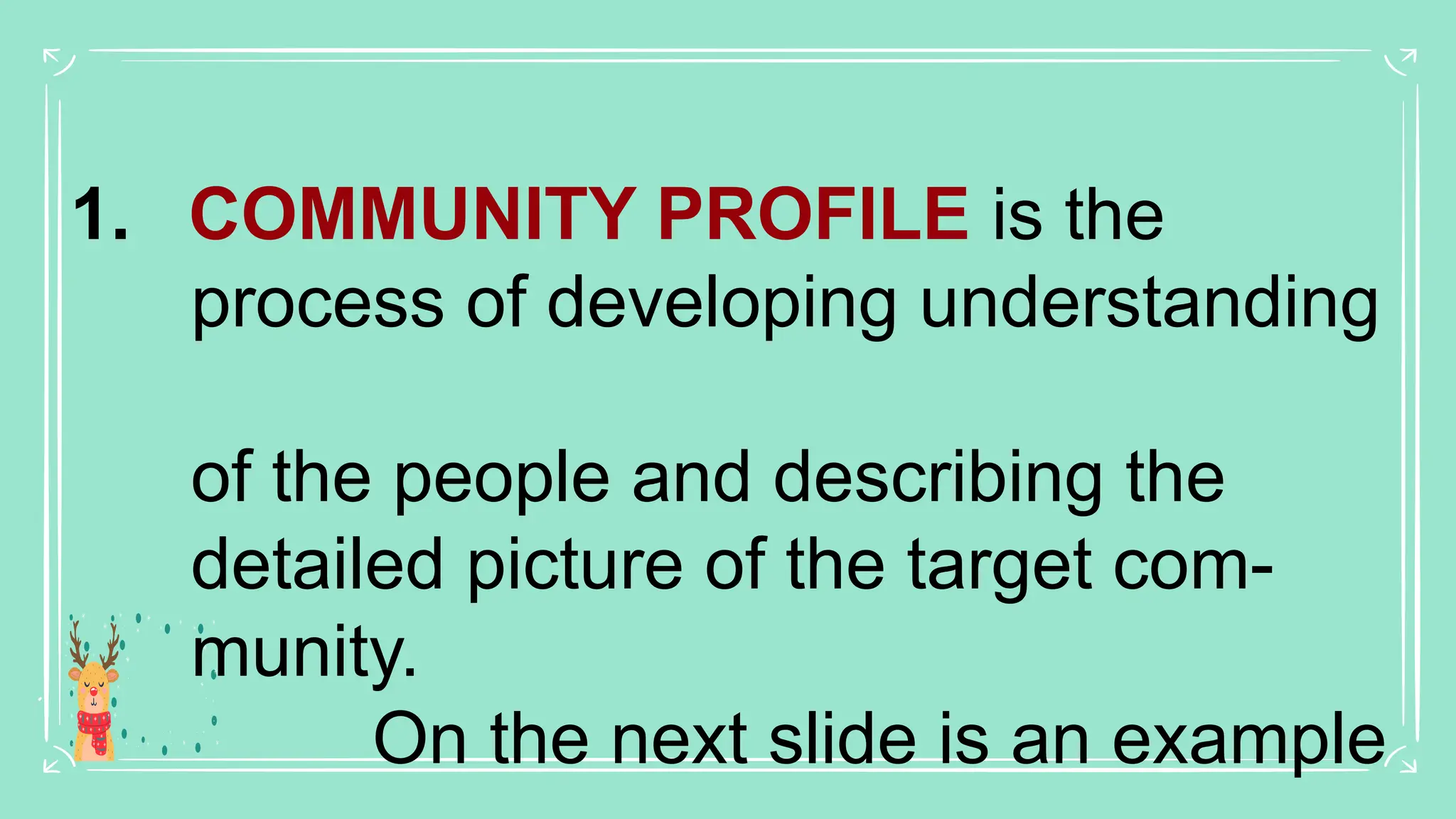 1. COMMUNITY PROFILE is the
process of developing understanding
of the people and describing the
detailed picture of the target com-
munity.
On the next slide is an example
 