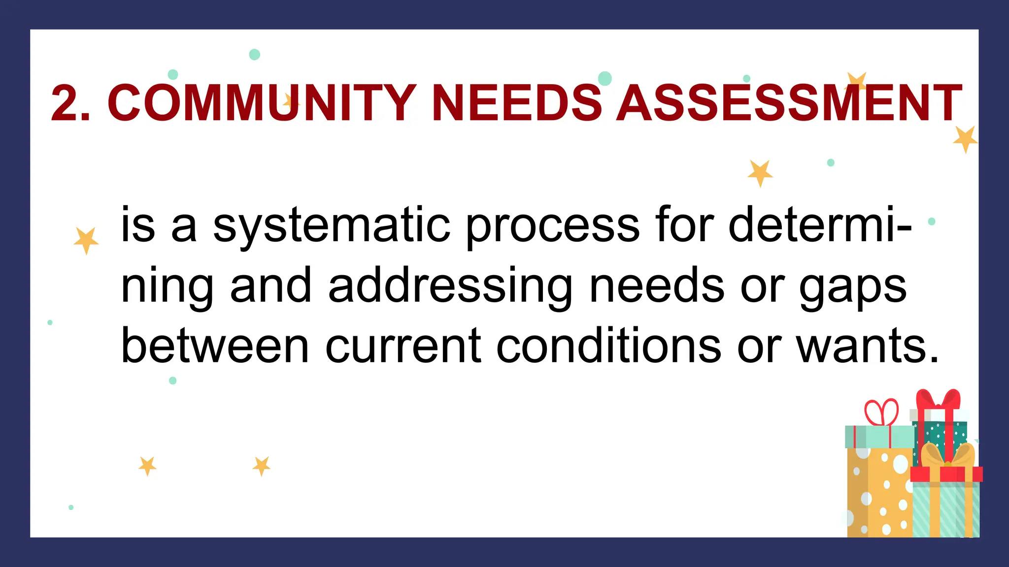 2. COMMUNITY NEEDS ASSESSMENT
is a systematic process for determi-
ning and addressing needs or gaps
between current conditions or wants.
 