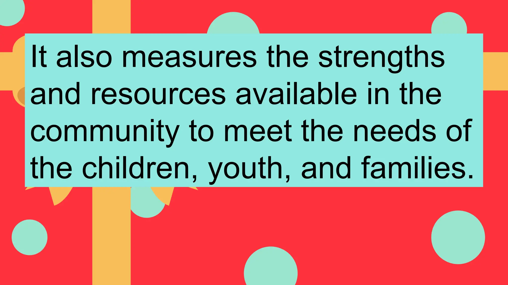 It also measures the strengths
and resources available in the
community to meet the needs of
the children, youth, and families.
 