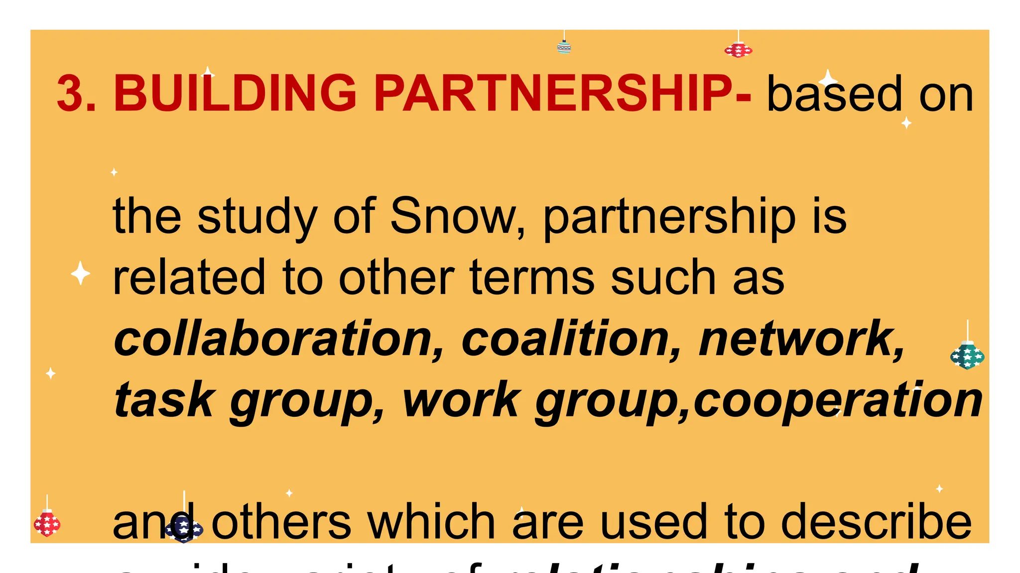 3. BUILDING PARTNERSHIP- based on
the study of Snow, partnership is
related to other terms such as
collaboration, coalition, network,
task group, work group,cooperation
and others which are used to describe
 