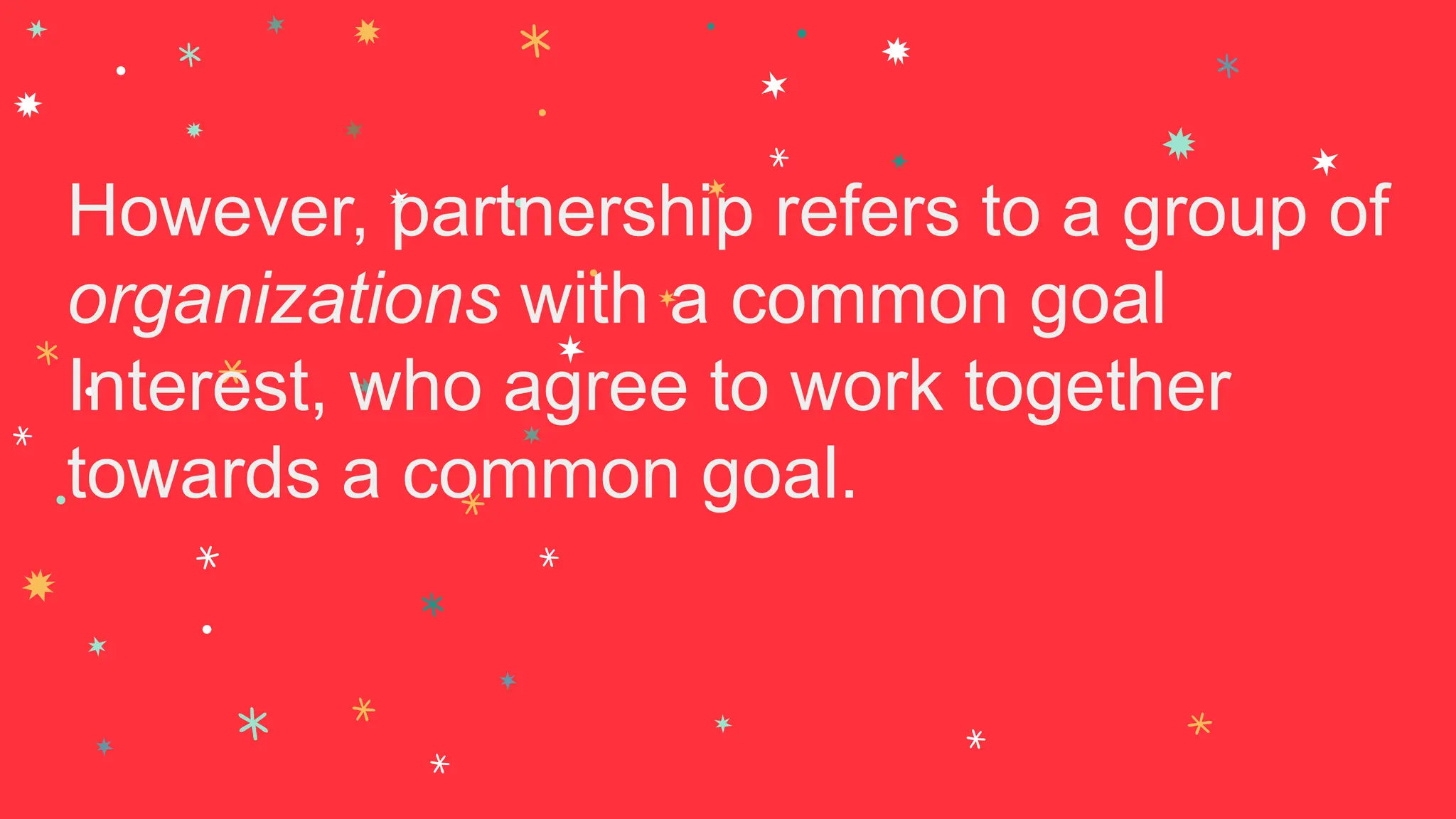 However, partnership refers to a group of
organizations with a common goal
Interest, who agree to work together
towards a common goal.
 