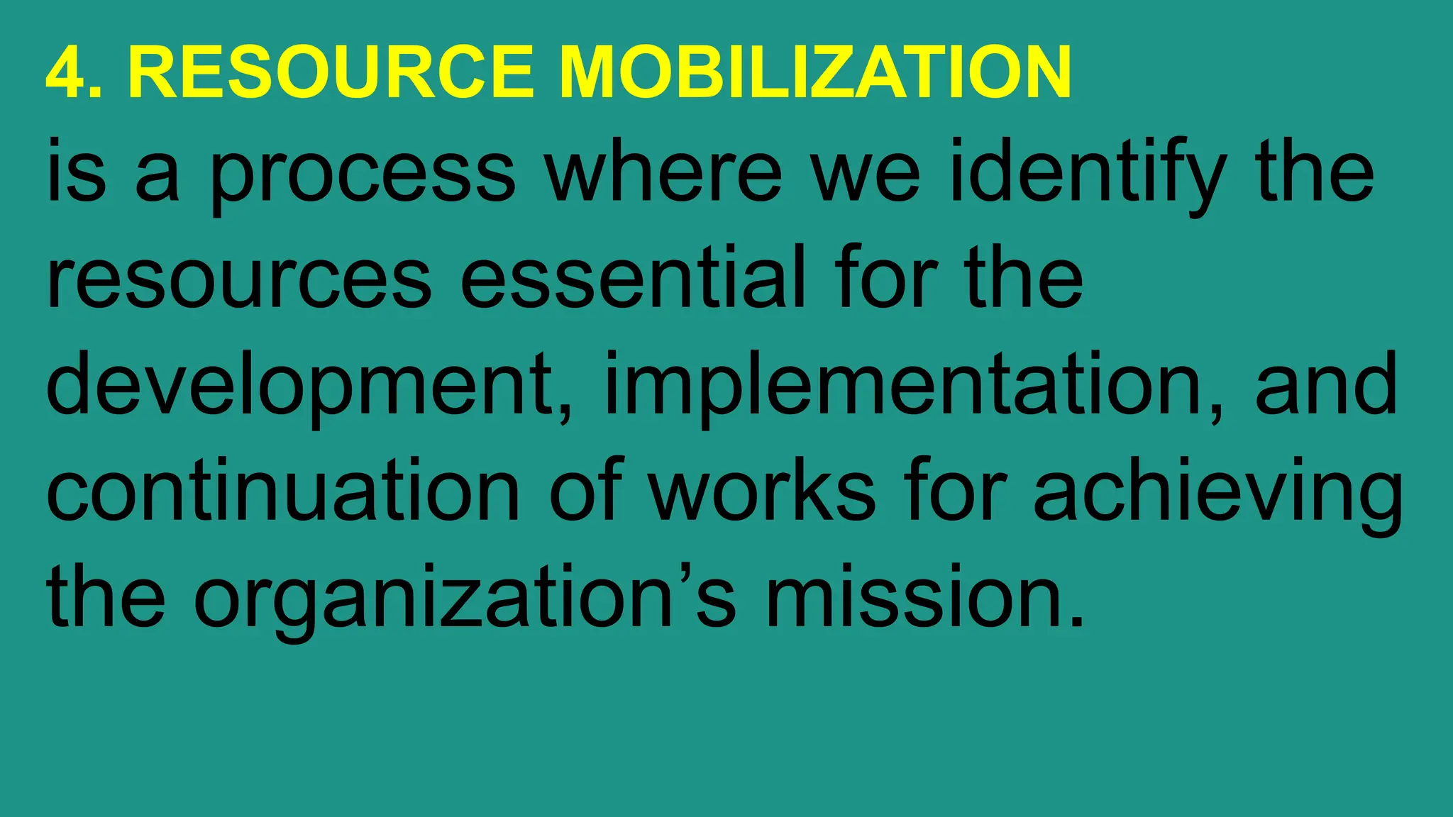 4. RESOURCE MOBILIZATION
is a process where we identify the
resources essential for the
development, implementation, and
continuation of works for achieving
the organization’s mission.
 