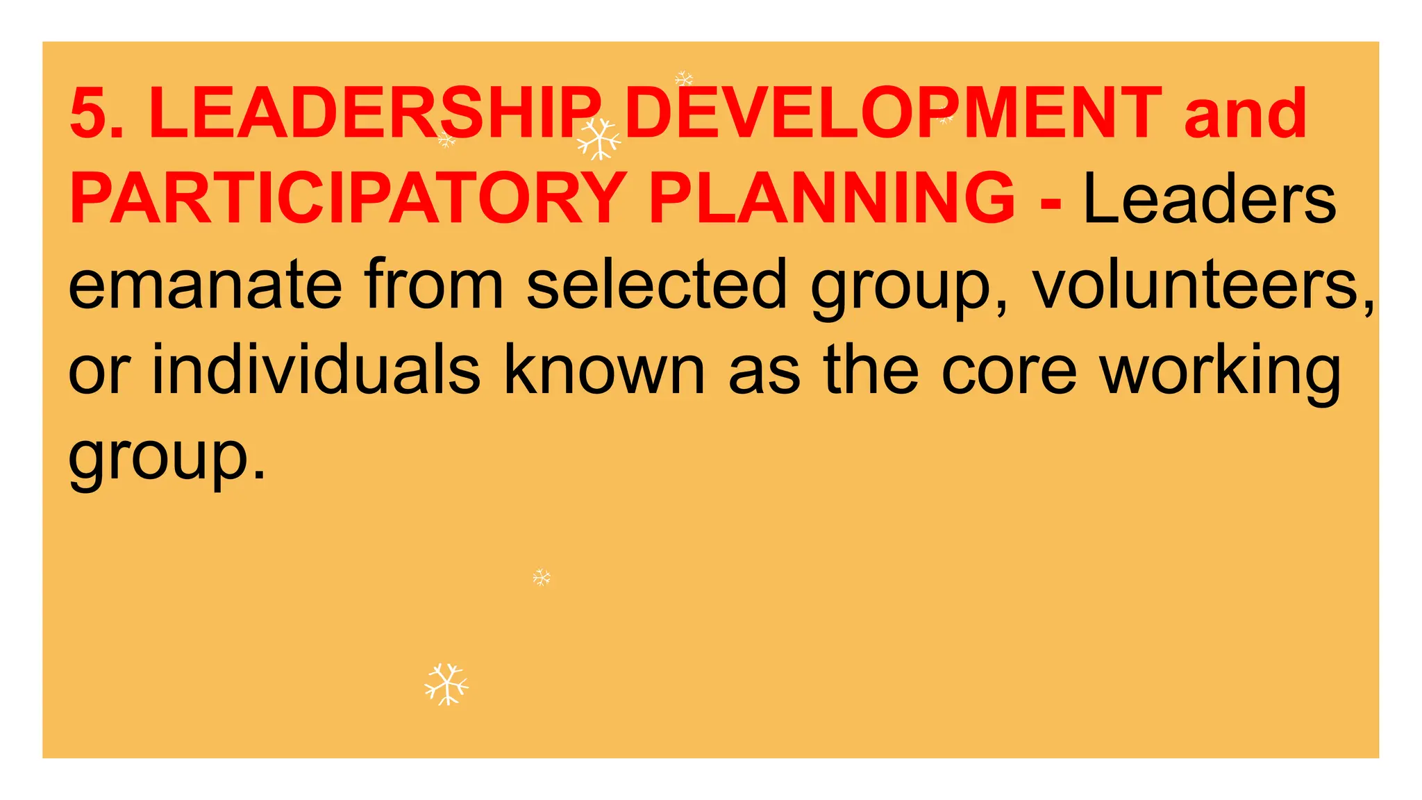 5. LEADERSHIP DEVELOPMENT and
PARTICIPATORY PLANNING - Leaders
emanate from selected group, volunteers,
or individuals known as the core working
group.
 