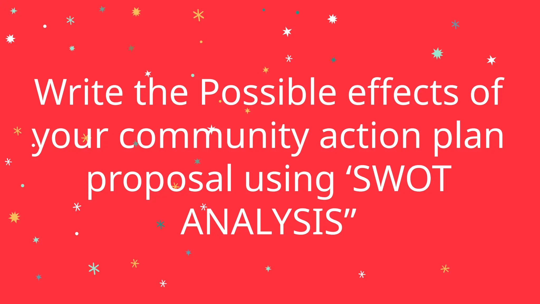 Write the Possible effects of
your community action plan
proposal using ‘SWOT
ANALYSIS”
 