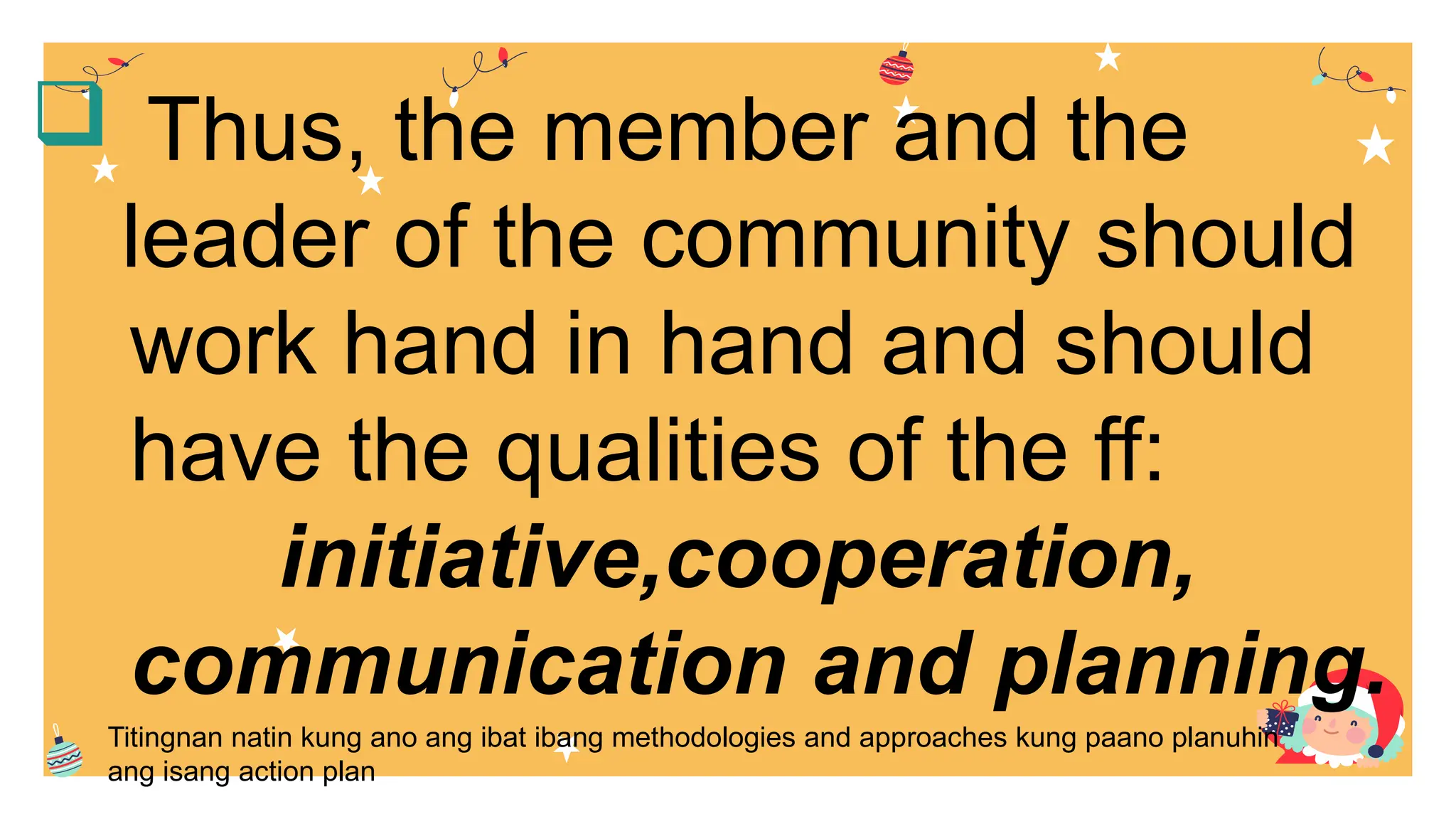  Thus, the member and the
leader of the community should
work hand in hand and should
have the qualities of the ff:
initiative,cooperation,
communication and planning.
Titingnan natin kung ano ang ibat ibang methodologies and approaches kung paano planuhin
ang isang action plan
 