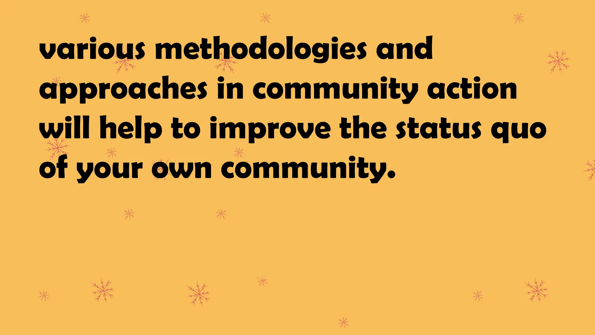 various methodologies and
approaches in community action
will help to improve the status quo
of your own community.
 