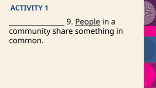 11
ACTIVITY 1
________________ 9. People in a
community share something in
common.
 