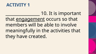 12
ACTIVITY 1
________________ 10. It is important
that engagement occurs so that
members will be able to involve
meaningfully in the activities that
they have created.
 