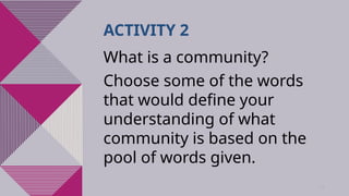 14
ACTIVITY 2
What is a community?
Choose some of the words
that would define your
understanding of what
community is based on the
pool of words given.
 