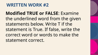 17
WRITTEN WORK #2
Modified TRUE or FALSE: Examine
the underlined word from the given
statements below. Write T if the
statement is True. If false, write the
correct word or words to make the
statement correct.
 