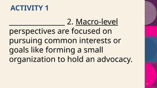 19
ACTIVITY 1
________________ 2. Macro-level
perspectives are focused on
pursuing common interests or
goals like forming a small
organization to hold an advocacy.
 