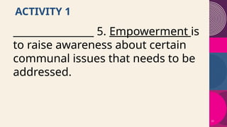22
ACTIVITY 1
________________ 5. Empowerment is
to raise awareness about certain
communal issues that needs to be
addressed.
 