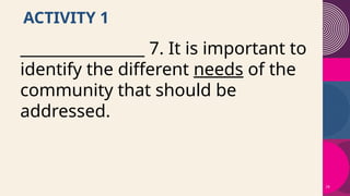 24
ACTIVITY 1
________________ 7. It is important to
identify the different needs of the
community that should be
addressed.
 