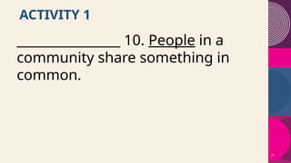 27
ACTIVITY 1
________________ 10. People in a
community share something in
common.
 
