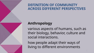30
DEFINITION OF COMMUNITY
ACROSS DIFFERENT PERSPECTIVES
Anthropology
various aspects of humans, such as
their biology, behavior, culture and
social interactions.
how people adapt their ways of
living to different environments
 