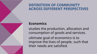 31
DEFINITION OF COMMUNITY
ACROSS DIFFERENT PERSPECTIVES
Economics
studies the production, allocation and
consumption of goods and services.
ultimate goal of economics is to
improve the lives of people, such that
their needs are satisfied.
 