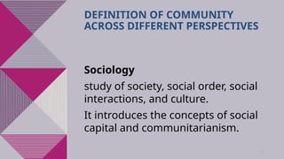 34
DEFINITION OF COMMUNITY
ACROSS DIFFERENT PERSPECTIVES
Sociology
study of society, social order, social
interactions, and culture.
It introduces the concepts of social
capital and communitarianism.
 