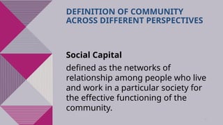 35
DEFINITION OF COMMUNITY
ACROSS DIFFERENT PERSPECTIVES
Social Capital
defined as the networks of
relationship among people who live
and work in a particular society for
the effective functioning of the
community.
 