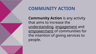 41
COMMUNITY ACTION
Community Action is any activity
that aims to increase the
understanding, engagement and
empowerment of communities for
the intention of giving services to
people.
 